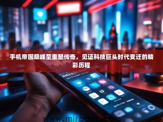 手机帝国巅峰至重塑传奇，见证科技巨头时代变迁的精彩历程