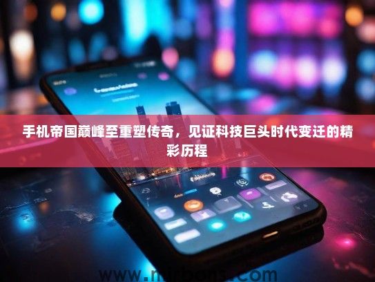 手机帝国巅峰至重塑传奇，见证科技巨头时代变迁的精彩历程