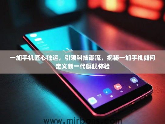 一加手机匠心独运，引领科技潮流，揭秘一加手机如何定义新一代旗舰体验