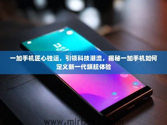 一加手机匠心独运，引领科技潮流，揭秘一加手机如何定义新一代旗舰体验