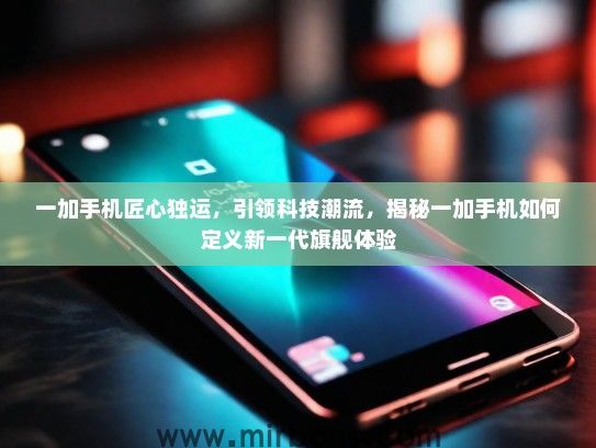 一加手机匠心独运，引领科技潮流，揭秘一加手机如何定义新一代旗舰体验