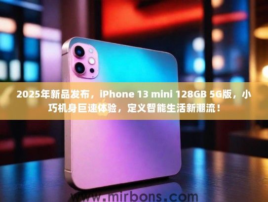2025年新品发布，iPhone 13 mini 128GB 5G版，小巧机身巨速体验，定义智能生活新潮流！