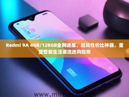 Redmi 9A 4GB/128GB全网通版，超高性价比神器，重塑智能生活潮流选购指南