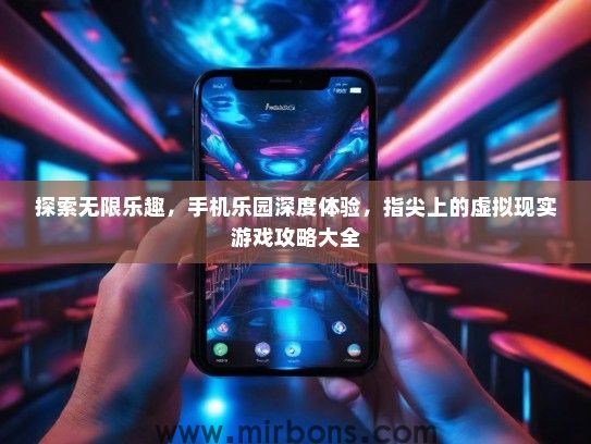 探索无限乐趣，手机乐园深度体验，指尖上的虚拟现实游戏攻略大全