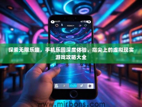 探索无限乐趣，手机乐园深度体验，指尖上的虚拟现实游戏攻略大全