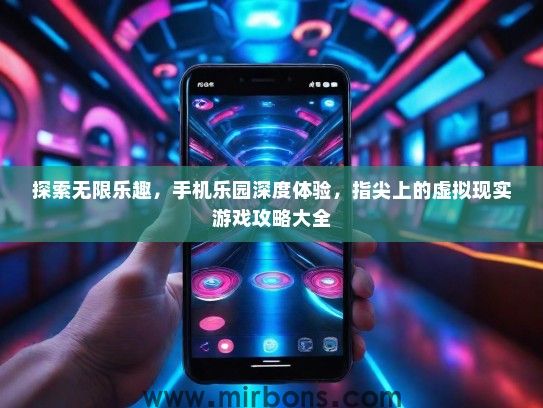 探索无限乐趣，手机乐园深度体验，指尖上的虚拟现实游戏攻略大全