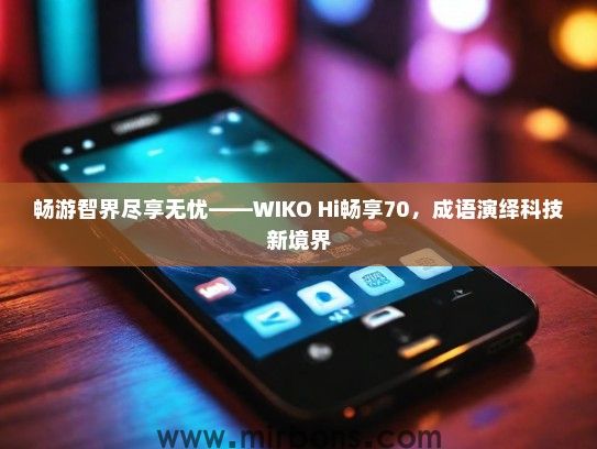 畅游智界尽享无忧——WIKO Hi畅享70，成语演绎科技新境界