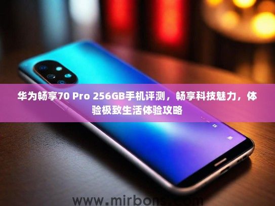 华为畅享70 Pro 256GB手机评测，畅享科技魅力，体验极致生活体验攻略