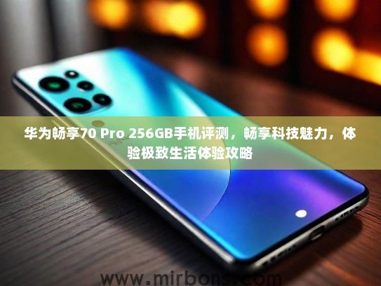 华为畅享70 Pro 256GB手机评测，畅享科技魅力，体验极致生活体验攻略