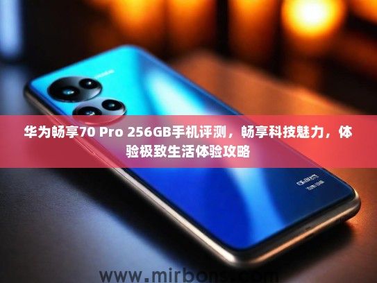 华为畅享70 Pro 256GB手机评测，畅享科技魅力，体验极致生活体验攻略