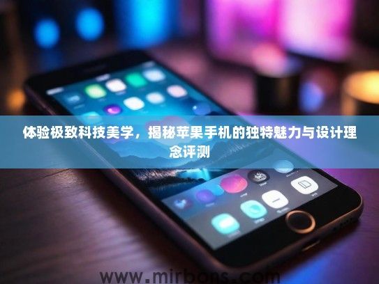 体验极致科技美学，揭秘苹果手机的独特魅力与设计理念评测