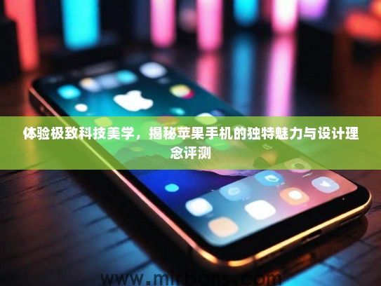 体验极致科技美学，揭秘苹果手机的独特魅力与设计理念评测