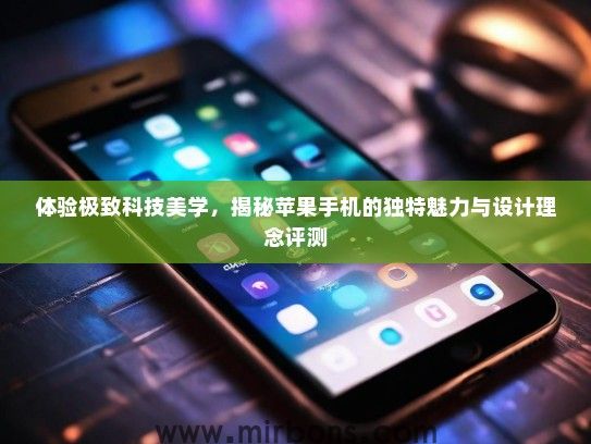 体验极致科技美学，揭秘苹果手机的独特魅力与设计理念评测