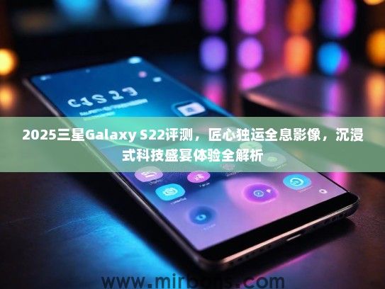 2025三星Galaxy S22评测，匠心独运全息影像，沉浸式科技盛宴体验全解析