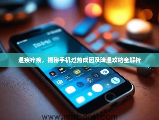 温疾疗疾,揭秘手机过热成因及降温攻略全解析 温疾疗疾,揭秘手机过热成因及降温攻略全解析