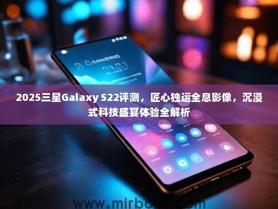 2025三星Galaxy S22评测，匠心独运全息影像，沉浸式科技盛宴体验全解析