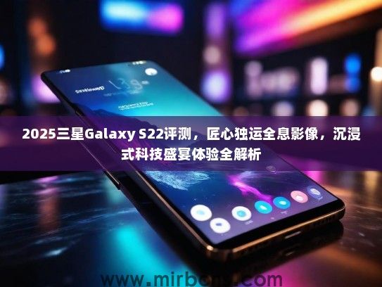 2025三星Galaxy S22评测，匠心独运全息影像，沉浸式科技盛宴体验全解析
