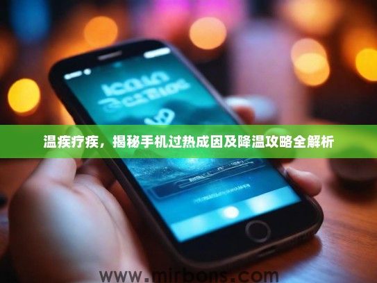 温疾疗疾,揭秘手机过热成因及降温攻略全解析 温疾疗疾,揭秘手机过热成因及降温攻略全解析