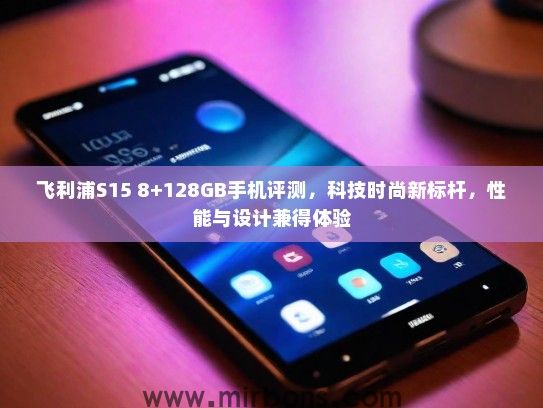 飞利浦S15 8+128GB手机评测,科技时尚新标杆,性能与设计兼得体验 飞利浦S15 8+128GB手机评测,科技时尚新标杆,性能与设计兼得体验