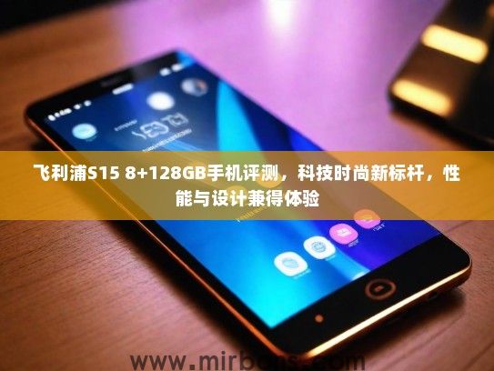 飞利浦S15 8+128GB手机评测,科技时尚新标杆,性能与设计兼得体验 飞利浦S15 8+128GB手机评测,科技时尚新标杆,性能与设计兼得体验