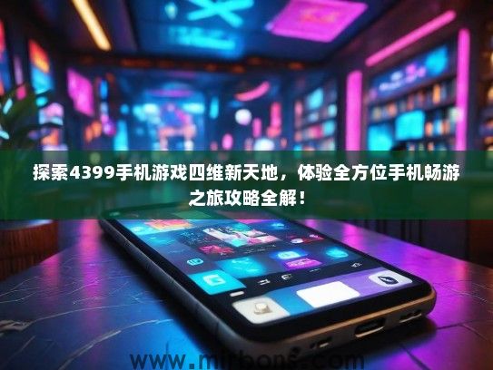 探索4399手机游戏四维新天地，体验全方位手机畅游之旅攻略全解！