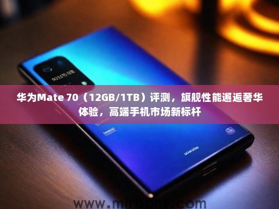 华为Mate 70（12GB/1TB）评测，旗舰性能邂逅奢华体验，高端手机市场新标杆