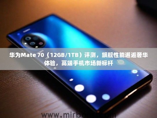 华为Mate 70（12GB/1TB）评测，旗舰性能邂逅奢华体验，高端手机市场新标杆