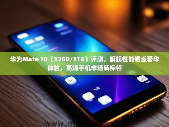 华为Mate 70（12GB/1TB）评测，旗舰性能邂逅奢华体验，高端手机市场新标杆