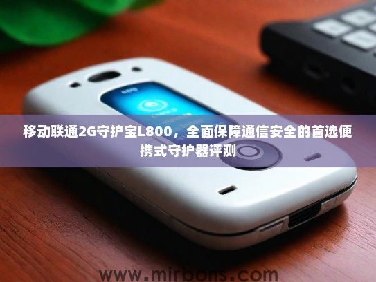 移动联通2G守护宝L800，全面保障通信安全的首选便携式守护器评测