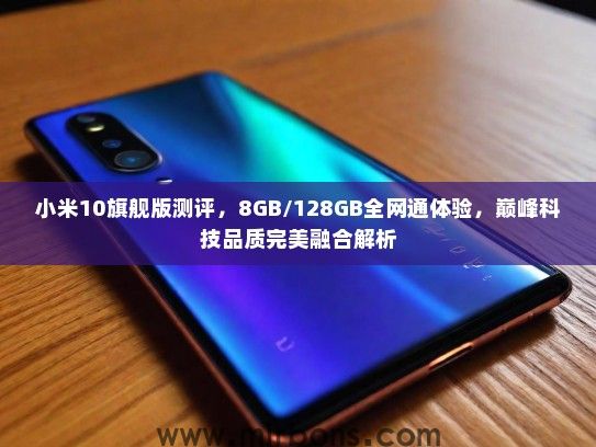 小米10旗舰版测评，8GB/128GB全网通体验，巅峰科技品质完美融合解析