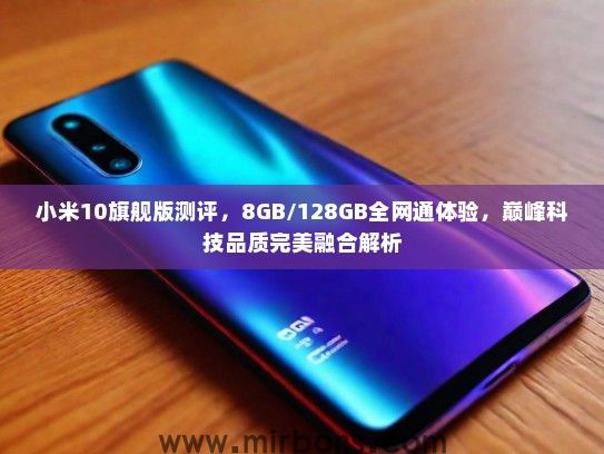 小米10旗舰版测评，8GB/128GB全网通体验，巅峰科技品质完美融合解析