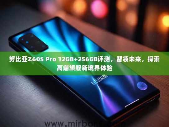努比亚Z60S Pro 12GB+256GB评测，智领未来，探索高端旗舰新境界体验