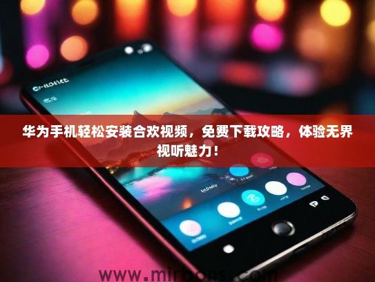 华为手机轻松安装合欢视频，免费下载攻略，体验无界视听魅力！