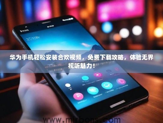 华为手机轻松安装合欢视频，免费下载攻略，体验无界视听魅力！