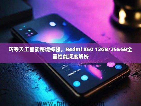 巧夺天工智能秘境探秘，Redmi K60 12GB/256GB全面性能深度解析