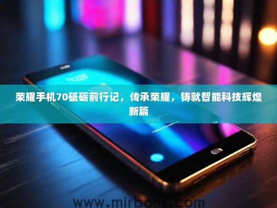 荣耀手机70砥砺前行记，传承荣耀，铸就智能科技辉煌新篇