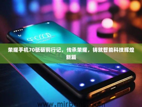 荣耀手机70砥砺前行记，传承荣耀，铸就智能科技辉煌新篇