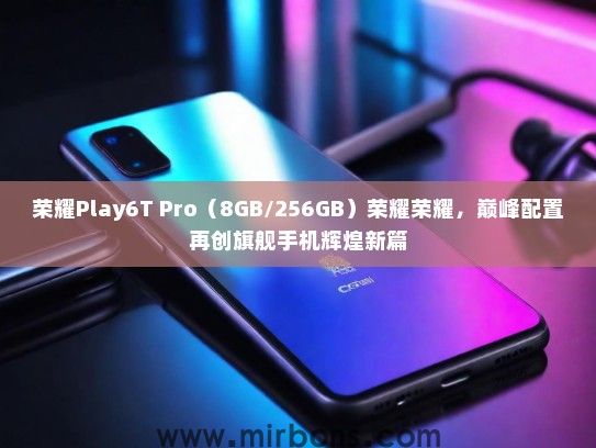 荣耀Play6T Pro（8GB/256GB）荣耀荣耀，巅峰配置再创旗舰手机辉煌新篇