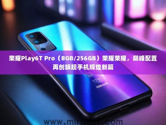荣耀Play6T Pro（8GB/256GB）荣耀荣耀，巅峰配置再创旗舰手机辉煌新篇