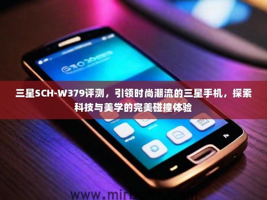 三星SCH-W379评测，引领时尚潮流的三星手机，探索科技与美学的完美碰撞体验