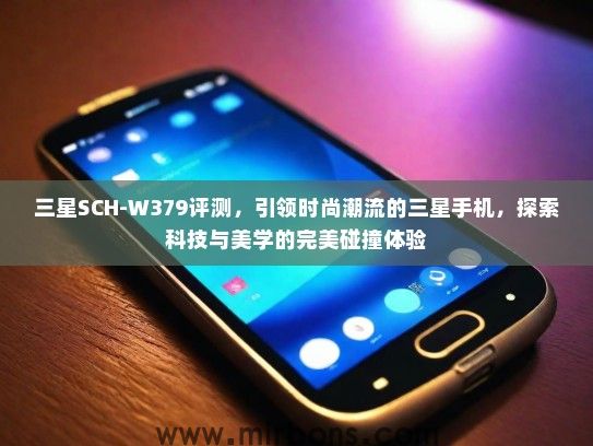 三星SCH-W379评测，引领时尚潮流的三星手机，探索科技与美学的完美碰撞体验