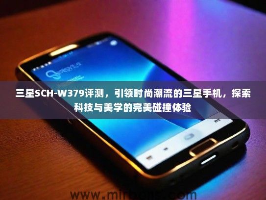 三星SCH-W379评测，引领时尚潮流的三星手机，探索科技与美学的完美碰撞体验