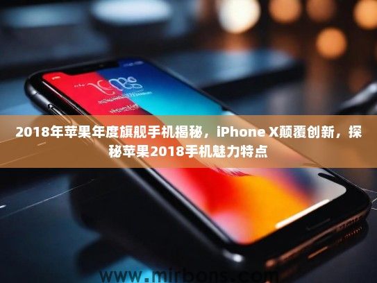 2018年苹果年度旗舰手机揭秘，iPhone X颠覆创新，探秘苹果2018手机魅力特点