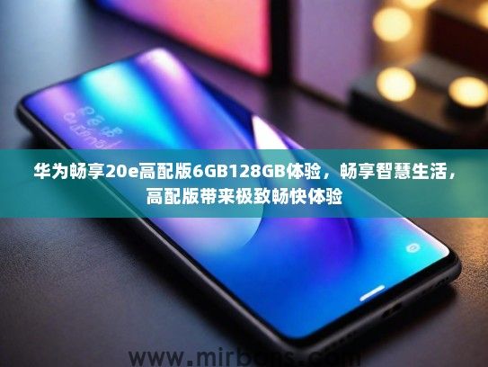 华为畅享20e高配版6GB128GB体验，畅享智慧生活，高配版带来极致畅快体验