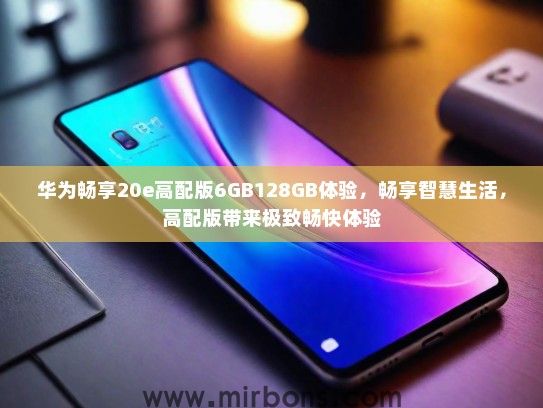 华为畅享20e高配版6GB128GB体验，畅享智慧生活，高配版带来极致畅快体验