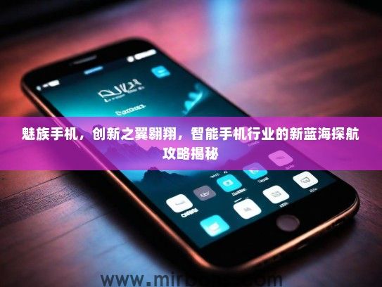 魅族手机，创新之翼翱翔，智能手机行业的新蓝海探航攻略揭秘
