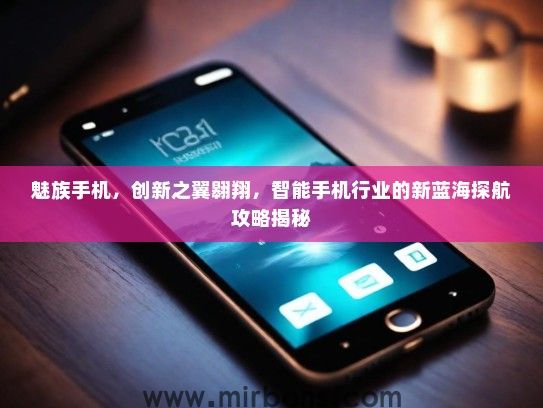 魅族手机，创新之翼翱翔，智能手机行业的新蓝海探航攻略揭秘
