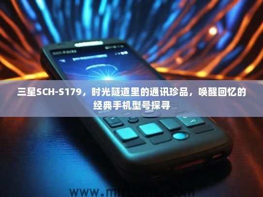 三星SCH-S179，时光隧道里的通讯珍品，唤醒回忆的经典手机型号探寻