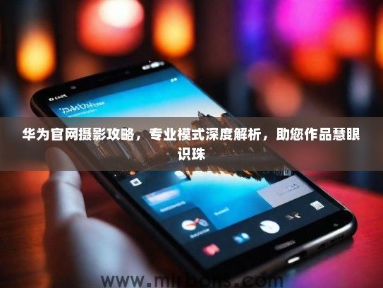 华为官网摄影攻略，专业模式深度解析，助您作品慧眼识珠