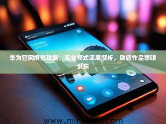 华为官网摄影攻略，专业模式深度解析，助您作品慧眼识珠